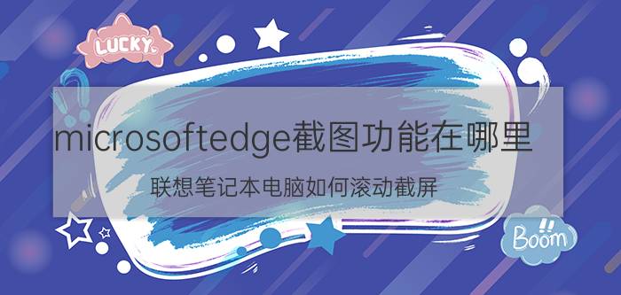 microsoftedge截图功能在哪里 联想笔记本电脑如何滚动截屏？